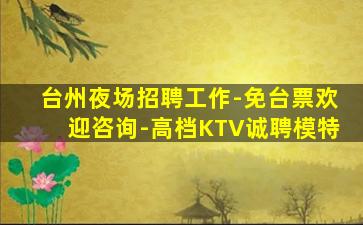 台州夜场招聘工作-免台票欢迎咨询-高档KTV诚聘模特