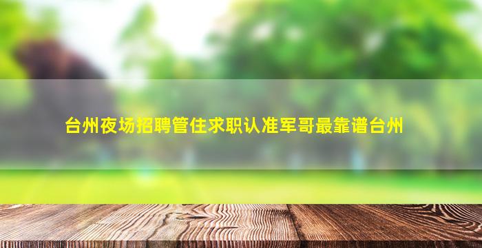 台州夜场招聘管住求职认准军哥最靠谱台州