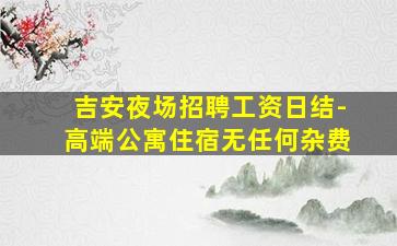 吉安夜场招聘工资日结-高端公寓住宿无任何杂费